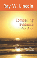 Compelling Evidence for God: Thinking Your Way to Truth