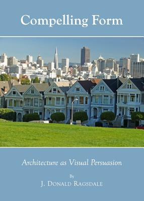 Compelling Form: Architecture as Visual Persuasion - Ragsdale, J Donald