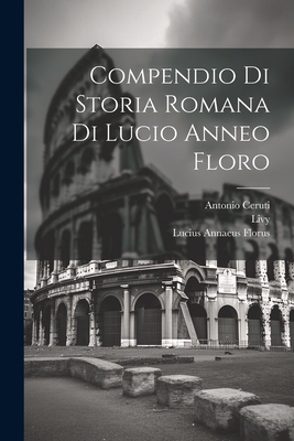 Compendio Di Storia Romana Di Lucio Anneo Floro - Florus, Lucius Annaeus, and Livy, and Ceruti, Antonio