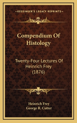 Compendium of Histology: Twenty-Four Lectures of Heinrich Frey (1876) - Frey, Heinrich, and Cutter, George Rogers (Translated by)