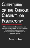 Compendium of the Catholic Catechism on Freemasonry: A Compendium on Theological and Historical Treatment on the Catholic Church's Prohibition Against Freemasonry and Its Appendant Masonic Bodies