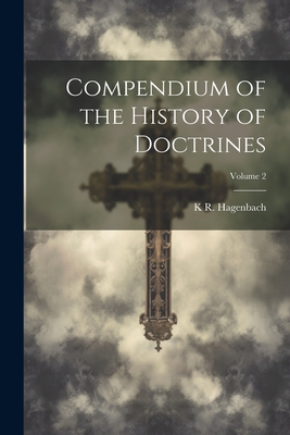 Compendium of the History of Doctrines; Volume 2 - Hagenbach, K R