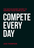 Compete Every Day: The Not-So-Secret Secret to Winning Your Work and Life