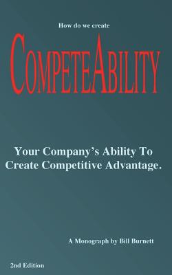 Competeability: Your Company's Ability To Create Competitive Advantage. - Burnett, Bill
