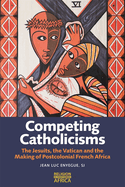 Competing Catholicisms: The Jesuits, the Vatican & the Making of Postcolonial French Africa