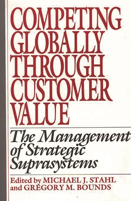 Competing Globally Through Customer Value: The Management of Strategic Suprasystems - Stahl, Michael J (Editor), and Bounds, Gregory M (Editor)