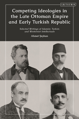 Competing Ideologies in the Late Ottoman Empire and Early Turkish Republic: Selected Writings of Islamist, Turkist, and Westernist Intellectuals - Seyhun, Ahmet