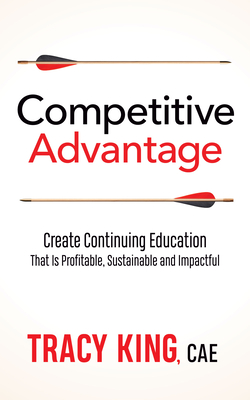 Competitive Advantage: Create Continuing Education That Is Profitable, Sustainable, and Impactful - King, Tracy