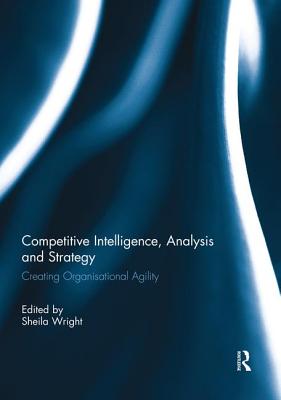 Competitive Intelligence, Analysis and Strategy: Creating Organisational Agility - Wright, Sheila (Editor)