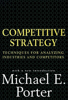 Competitive Strategy: Techniques for Analyzing Industries and Competitors - Porter, Michael E