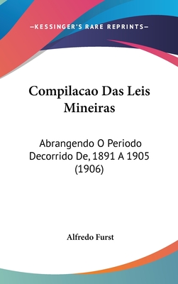 Compilacao Das Leis Mineiras: Abrangendo O Periodo Decorrido de, 1891 a 1905 (1906) - Furst, Alfredo