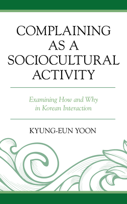 Complaining as a Sociocultural Activity: Examining How and Why in Korean Interaction - Yoon, Kyung-Eun