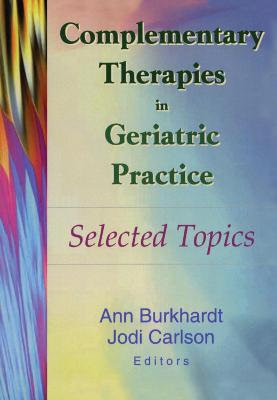 Complementary Therapies in Geriatric Practice: Selected Topics - Burkhardt, Ann (Editor), and Carlson, Jodi (Editor)