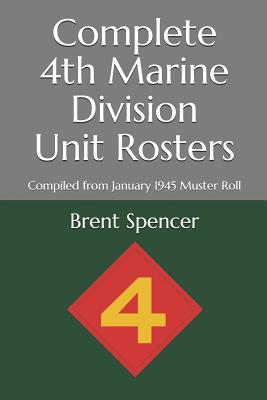 Complete 4th Marine Division Unit Rosters: Compiled from January 1945 Muster Roll - Archives, National (Photographer), and Spencer, Brent