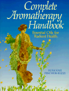 Complete Aromatherapy Handbook: Essential Oils for Radiant Health - Fischer-Rizzi, Susanne