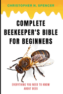 Complete Beekeeper's Bible for Beginners: Everything You Need to Know About Bees