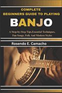 Complete Beginners Guide To Playing Banjo: A Step-By-Step Tips, Essential Techniques, Fun Songs, Folk And Modern Styles