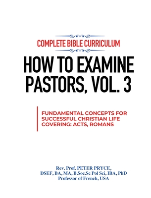 Complete Bible Curriculum: How to Examine Pastors, Vol. 3: Fundamental Concepts for Successful Christian Life: Covering Acts, Romans - Pryce, Prof Peter, Rev.