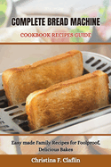 Complete Bread Machine Cookbook Recipes Guide: Easy made Family Recipes for Foolproof, Delicious Bakes