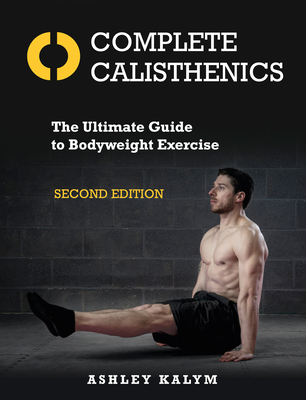 Complete Calisthenics, Second Edition: The Ultimate Guide to Bodyweight Exercise - Kalym, Ashley