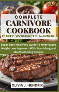 Complete Carnivore Cookbook for Weight Loss: Super Easy Meal Prep Guide To Meat-Based Weight Loss Approach With Nourishing and Mouthwatering Recipes