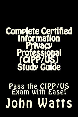 Complete Certified Information Privacy Professional (CIPP/US) Study Guide: Pass the Certification Foundation Exam with Ease! - Watts, John