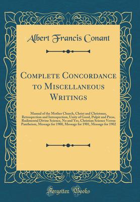 Complete Concordance to Miscellaneous Writings: Manual of the Mother Church, Christ and Christmas, Retrospection and Introspection, Unity of Good, Pulpit and Press, Rudimental Divine Science, No and Yes, Christian Science Versus Pantheism, Message for 190 - Conant, Albert Francis