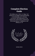 Complete Election Guide: The Reform act, 2 Wm. IV. Chap. XLV, Dissected, Arranged, and Illustrated by a Commentary on its Various Provisions, With Reference to The General law and Practice of Elections, Directing Electors, Candidates, and Officers, in Th