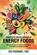 Complete Encyclopedia of Energy Foods: Harness the Power of Nutrient-Dense Foods to Revitalize Your Body and Mind