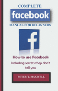 COMPLETE Facebook MANUAL FOR BEGINNERS: How to use Facebook Including secrets they don't tell you