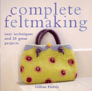 Complete Feltmaking: Easy Techniques and 25 Great Projects