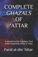 Complete Ghazals of 'Attar: & ghazals by the Translator Paul Smith Inspired by those of 'Attar.