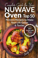 Complete Guide for Your Nuwave Oven: Top 50 Nuwave Recipes to Make Your Life Easier and Tastier