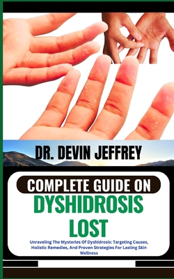 Complete Guide on Dyshidrosis Lost: Unraveling The Mysteries Of Dyshidrosis: Targeting Causes, Holistic Remedies, And Proven Strategies For Lasting Skin Wellness - Jeffrey, Devin, Dr.