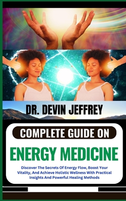 Complete Guide on Energy Medicine: Discover The Secrets Of Energy Flow, Boost Your Vitality, And Achieve Holistic Wellness With Practical Insights And Powerful Healing Methods - Jeffrey, Devin, Dr.