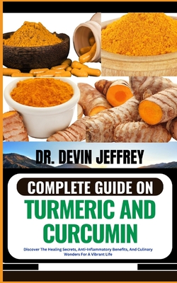 Complete Guide on Turmeric and Curcumin: Discover The Healing Secrets, Anti-Inflammatory Benefits, And Culinary Wonders For A Vibrant Life - Jeffrey, Devin, Dr.