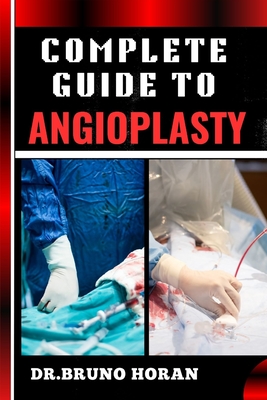 Complete Guide to Angioplasty: Essential Manual To Understanding Procedures, Risks, Recovery, And Future Outlook In Cardiovascular Health, Updated Techniques, Stents, Recovery Tips, And More - Horan, Bruno, Dr.