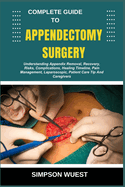 Complete Guide to Appendectomy Surgery: Understanding Appendix Removal, Recovery, Risks, Complications, Healing Timeline, Pain Management, Laparoscopic, Patient Care Tip And Caregivers