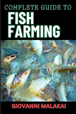 Complete Guide to Fish Farming: Expert Techniques, Sustainable Practices, And Profit Strategies For Successful Aquaculture - Malakai, Giovanni