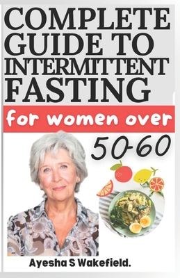 Complete Guide to Intermittent Fasting for Women Over 50-60: Intermittent Fasting Heal Your Body for Weight Loss, Health, and Anti-Aging - Wakefield, Ayesha S