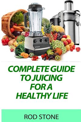 Complete Guide to Juicing for a Healthy Life - Stone, Rod