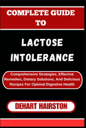 Complete Guide to Lactose Intolerance: Comprehensive Strategies, Effective Remedies, Dietary Solutions, And Delicious Recipes For Optimal Digestive Health