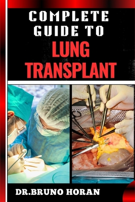 Complete Guide to Lung Transplant: Essential Handbook To Surgery Procedures, Recovery Strategies, Risks & Benefits, Patient Success Stories, and Latest Medical Advances for Respiratory Health - Horan, Bruno, Dr.