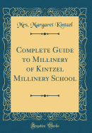 Complete Guide to Millinery of Kintzel Millinery School (Classic Reprint)