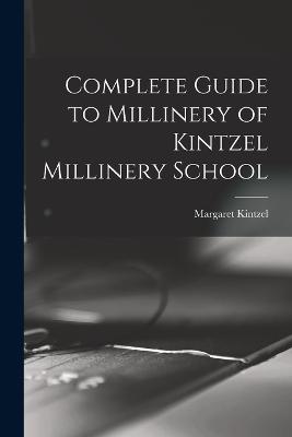 Complete Guide to Millinery of Kintzel Millinery School - Kintzel, Margaret