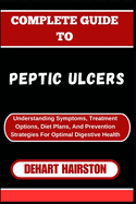 Complete Guide to Peptic Ulcers: Understanding Symptoms, Treatment Options, Diet Plans, And Prevention Strategies For Optimal Digestive Health