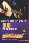 Complete Guide To Playing The Oud For Beginners: A Starter's Path To Effortless Learning, Skillful Play, And Professional Growth