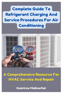 Complete Guide To Refrigerant Charging And Service Procedures For Air Conditioning: A Comprehensive Resource For HVAC Service And Repair