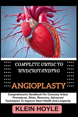 Complete Guide to Understanding Angioplasty: Comprehensive Handbook For Coronary Artery Procedures, Risks, Recovery, Advanced Techniques To Improve Heart Health And Longevity - Hoyle, Klein