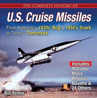 Complete History of U.S. Cruise Missiles: From Kettering's 1920s' Bug & 1950's Snark to Today's Tomahawk - Yenne, Bill